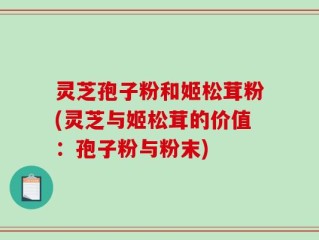 灵芝孢子粉和姬松茸粉(灵芝与姬松茸的价值：孢子粉与粉末)