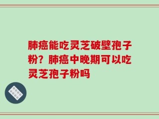 肺癌能吃灵芝破壁孢子粉？肺癌中晚期可以吃灵芝孢子粉吗