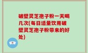 破壁灵芝孢子粉一天喝几次(每日适量饮用破壁灵芝孢子粉带来的好处)