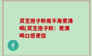 灵芝孢子粉用不用煮沸喝(灵芝孢子粉：煮沸喝口感更佳