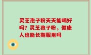 灵芝孢子粉天天能喝好吗？灵芝孢子粉，健康人也能长期服用吗