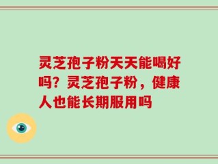 灵芝孢子粉天天能喝好吗？灵芝孢子粉，健康人也能长期服用吗