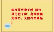 国栋灵芝孢子粉_国栋灵芝孢子粉：高效增强免疫力，天然养生圣品)