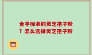 合乎标准的灵芝孢子粉？怎么选择灵芝孢子粉