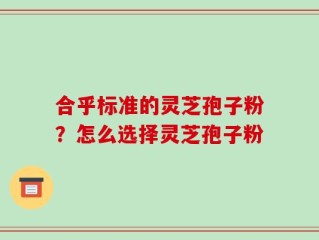 合乎标准的灵芝孢子粉？怎么选择灵芝孢子粉