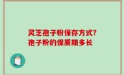 灵芝孢子粉保存方式？孢子粉的保质期多长