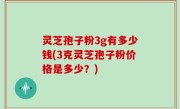 灵芝孢子粉3g有多少钱(3克灵芝孢子粉价格是多少？)