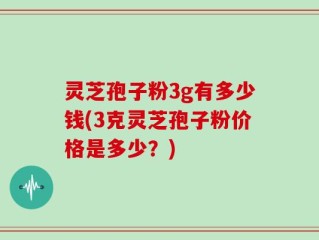 灵芝孢子粉3g有多少钱(3克灵芝孢子粉价格是多少？)