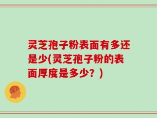 灵芝孢子粉表面有多还是少(灵芝孢子粉的表面厚度是多少？)