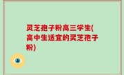 灵芝孢子粉高三学生(高中生适宜的灵芝孢子粉)