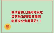 做试管婴儿期间可以吃灵芝吗(试管婴儿期间能否安全食用灵芝？)