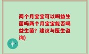 两个月宝宝可以喝益生菌吗两个月宝宝能否喝益生菌？建议与医生咨询)