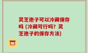 灵芝孢子可以冷藏保存吗 (冷藏可行吗？灵芝孢子的保存方法)