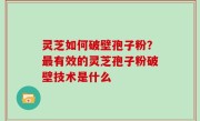 灵芝如何破壁孢子粉？最有效的灵芝孢子粉破壁技术是什么
