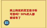 网上购买的灵芝孢子粉可靠吗？90%的人都被误导了