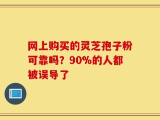 网上购买的灵芝孢子粉可靠吗？90%的人都被误导了