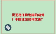 灵芝孢子粉泡脚的功郊？手脚冰凉如何改善？