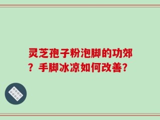 灵芝孢子粉泡脚的功郊？手脚冰凉如何改善？