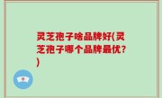 灵芝孢子啥品牌好(灵芝孢子哪个品牌最优？)