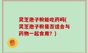 灵芝孢子粉能吃药吗(灵芝孢子粉是否适合与药物一起食用？)