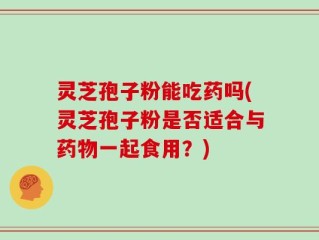 灵芝孢子粉能吃药吗(灵芝孢子粉是否适合与药物一起食用？)