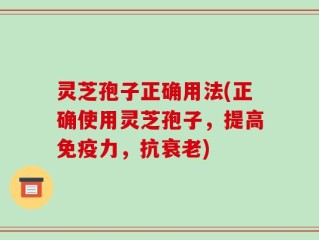 灵芝孢子正确用法(正确使用灵芝孢子，提高免疫力，抗衰老)