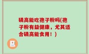 磷高能吃孢子粉吗(孢子粉有益健康，尤其适合磷高能食用！)