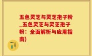 五色灵芝与灵芝孢子粉_五色灵芝与灵芝孢子粉：全面解析与应用指南)