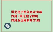 灵芝孢子粉怎么吃有啥作用 (灵芝孢子粉的作用及正确食用方法)