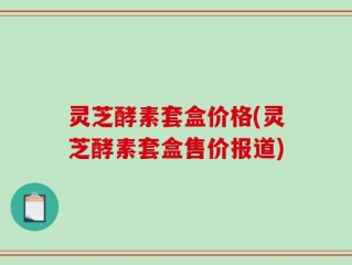 灵芝酵素套盒价格(灵芝酵素套盒售价报道)
