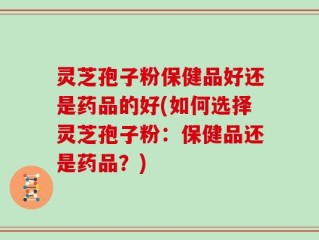 灵芝孢子粉保健品好还是药品的好(如何选择灵芝孢子粉：保健品还是药品？)