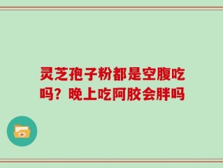 灵芝孢子粉都是空腹吃吗？晚上吃阿胶会胖吗