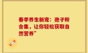春季养生新宠：孢子粉合集，让你轻松获取自然营养”