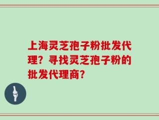 上海灵芝孢子粉批发代理？寻找灵芝孢子粉的批发代理商？