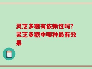 灵芝多糖有依赖性吗？灵芝多糖中哪种最有效果