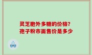 灵芝胞外多糖的价格？孢子粉市面售价是多少