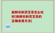 新鲜石斛灵芝膏怎么吃好(新鲜石斛灵芝膏的正确食用方法)