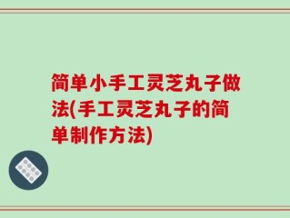 简单小手工灵芝丸子做法(手工灵芝丸子的简单制作方法)