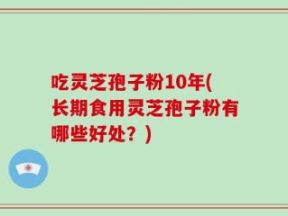 吃灵芝孢子粉10年(长期食用灵芝孢子粉有哪些好处？)
