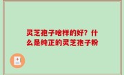 灵芝孢子啥样的好？什么是纯正的灵芝孢子粉