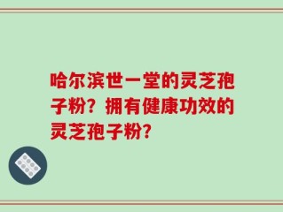 哈尔滨世一堂的灵芝孢子粉？拥有健康功效的灵芝孢子粉？