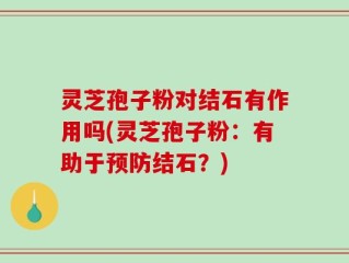 灵芝孢子粉对结石有作用吗(灵芝孢子粉：有助于预防结石？)