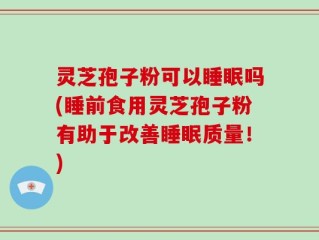灵芝孢子粉可以睡眠吗(睡前食用灵芝孢子粉有助于改善睡眠质量！)