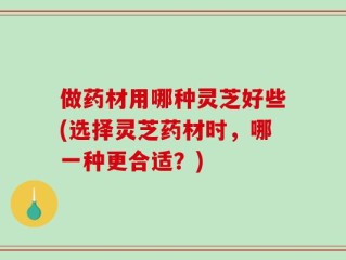 做药材用哪种灵芝好些(选择灵芝药材时，哪一种更合适？)