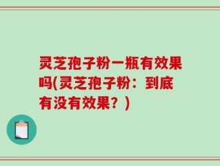 灵芝孢子粉一瓶有效果吗(灵芝孢子粉：到底有没有效果？)