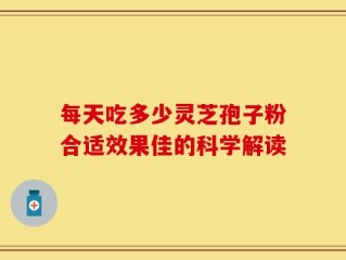 每天吃多少灵芝孢子粉合适效果佳的科学解读
