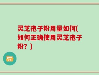灵芝孢子粉用量如何(如何正确使用灵芝孢子粉？)