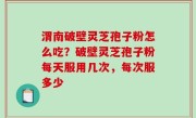 渭南破壁灵芝孢子粉怎么吃？破壁灵芝孢子粉每天服用几次，每次服多少