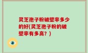 灵芝孢子粉破壁率多少的好(灵芝孢子粉的破壁率有多高？)