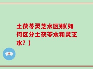 土茯苓灵芝水区别(如何区分土茯苓水和灵芝水？)